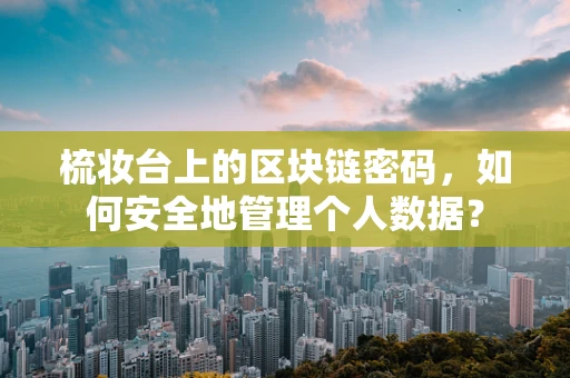 梳妆台上的区块链密码，如何安全地管理个人数据？