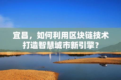 宜昌，如何利用区块链技术打造智慧城市新引擎？