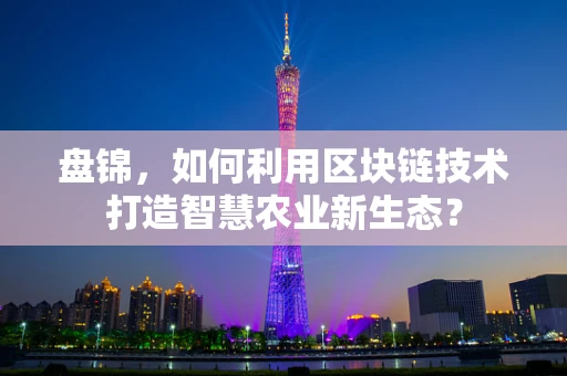 盘锦，如何利用区块链技术打造智慧农业新生态？