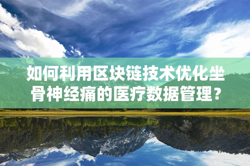 如何利用区块链技术优化坐骨神经痛的医疗数据管理？