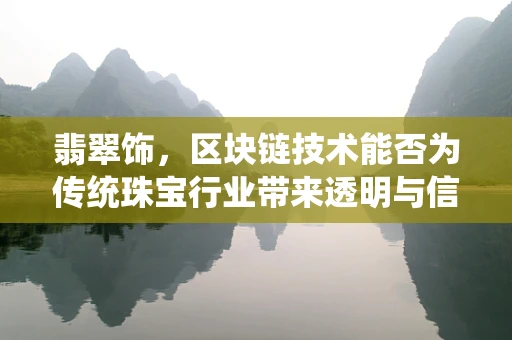 翡翠饰，区块链技术能否为传统珠宝行业带来透明与信任？