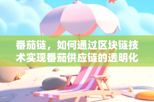 番茄链，如何通过区块链技术实现番茄供应链的透明化与追溯？