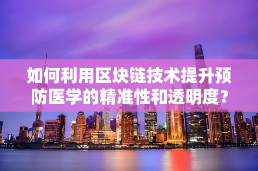 如何利用区块链技术提升预防医学的精准性和透明度？