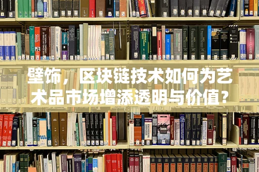 壁饰，区块链技术如何为艺术品市场增添透明与价值？