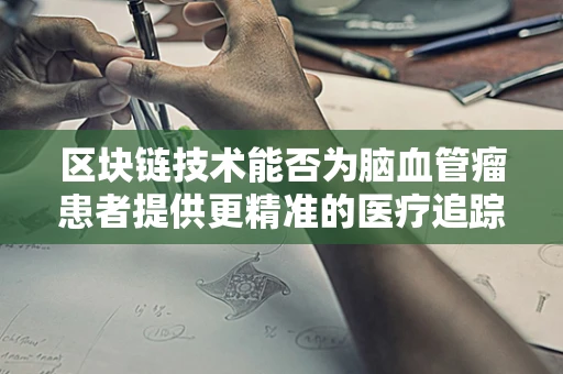 区块链技术能否为脑血管瘤患者提供更精准的医疗追踪与风险管理？