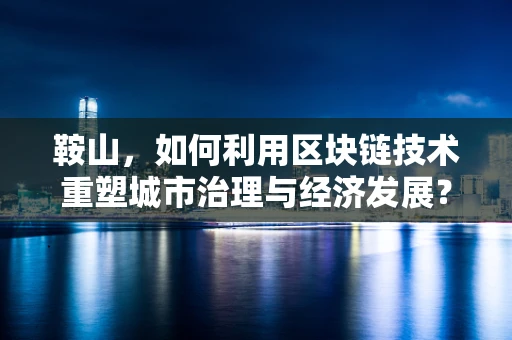 鞍山，如何利用区块链技术重塑城市治理与经济发展？