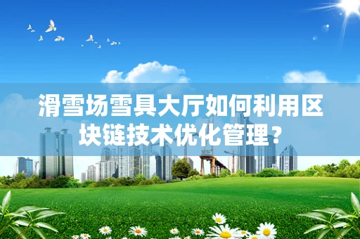 滑雪场雪具大厅如何利用区块链技术优化管理？