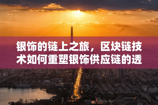 银饰的链上之旅，区块链技术如何重塑银饰供应链的透明与安全？