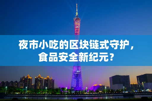 夜市小吃的区块链式守护，食品安全新纪元？