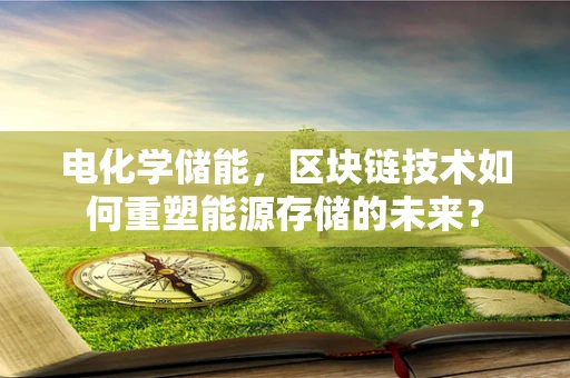 电化学储能，区块链技术如何重塑能源存储的未来？