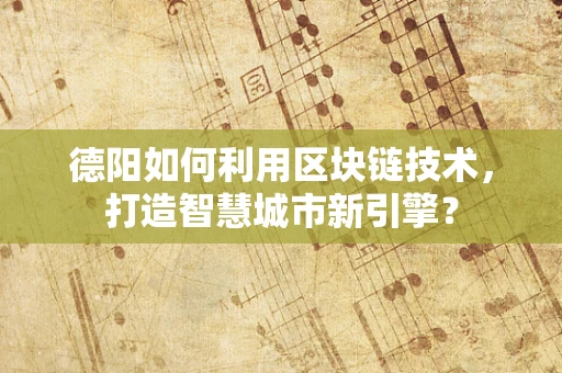 德阳如何利用区块链技术，打造智慧城市新引擎？