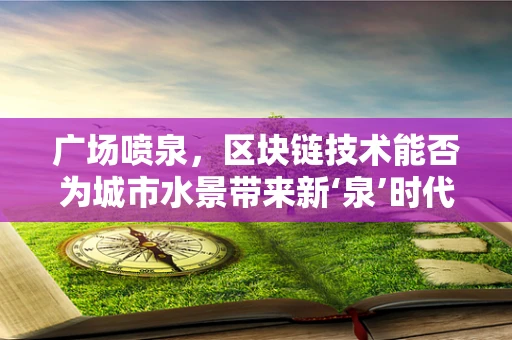 广场喷泉，区块链技术能否为城市水景带来新‘泉’时代？