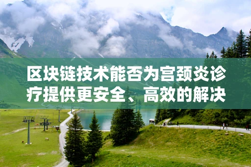 区块链技术能否为宫颈炎诊疗提供更安全、高效的解决方案？