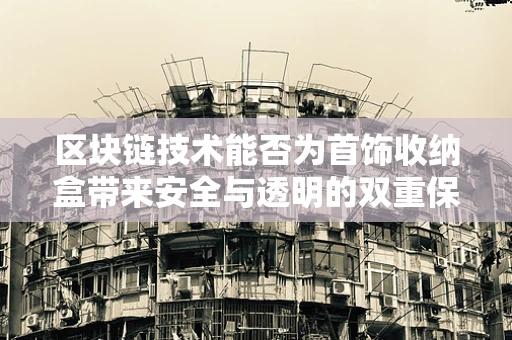 区块链技术能否为首饰收纳盒带来安全与透明的双重保障？