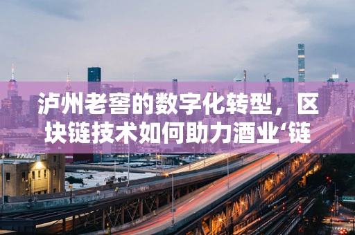 泸州老窖的数字化转型，区块链技术如何助力酒业‘链’上新高度？