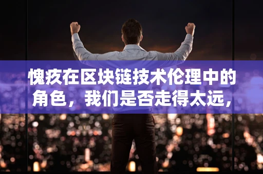 愧疚在区块链技术伦理中的角色，我们是否走得太远，以至于忘记了为何出发？