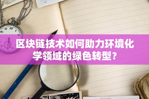 区块链技术如何助力环境化学领域的绿色转型？