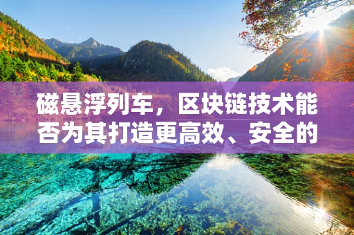 磁悬浮列车，区块链技术能否为其打造更高效、安全的未来？