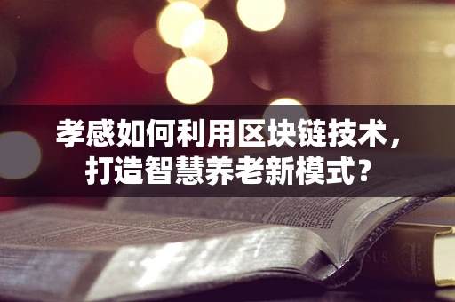 孝感如何利用区块链技术，打造智慧养老新模式？