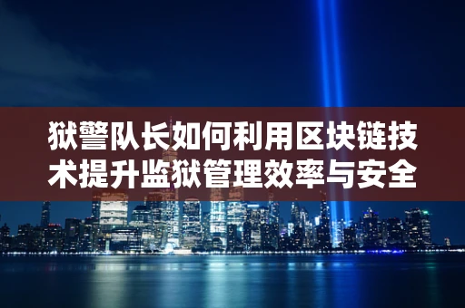 狱警队长如何利用区块链技术提升监狱管理效率与安全？