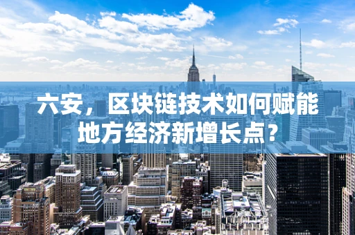 六安，区块链技术如何赋能地方经济新增长点？