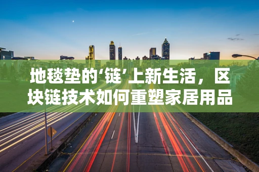 地毯垫的‘链’上新生活，区块链技术如何重塑家居用品的信任与透明？