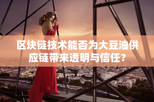 区块链技术能否为大豆油供应链带来透明与信任？