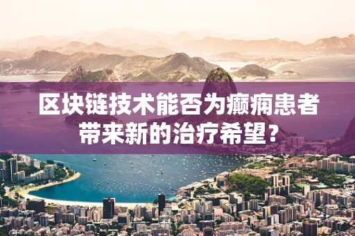 区块链技术能否为癫痫患者带来新的治疗希望？