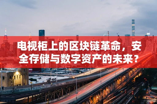 电视柜上的区块链革命，安全存储与数字资产的未来？