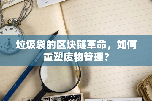 垃圾袋的区块链革命，如何重塑废物管理？