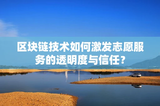 区块链技术如何激发志愿服务的透明度与信任？
