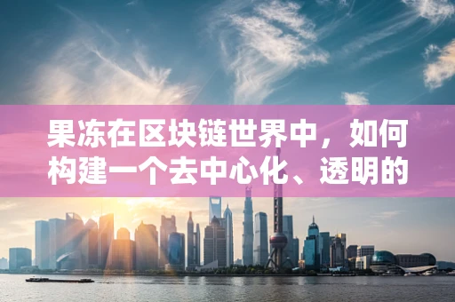 果冻在区块链世界中，如何构建一个去中心化、透明的甜蜜协议？