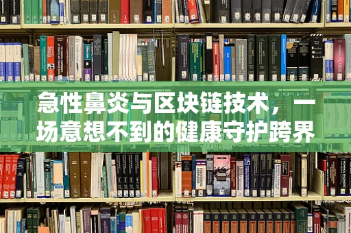 急性鼻炎与区块链技术，一场意想不到的健康守护跨界融合？