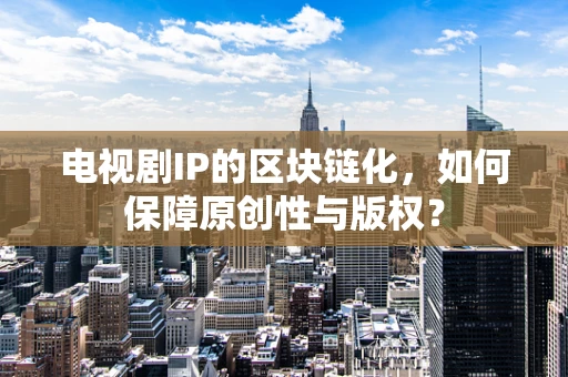 电视剧IP的区块链化，如何保障原创性与版权？