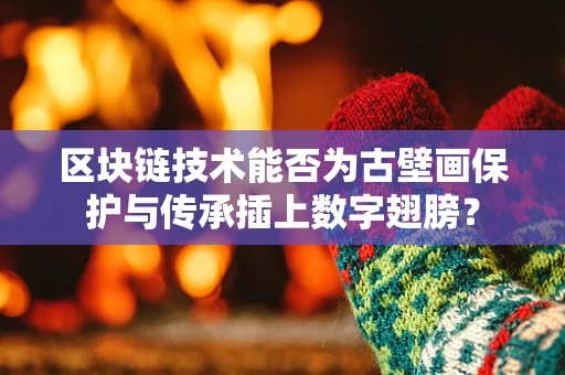 区块链技术能否为古壁画保护与传承插上数字翅膀？