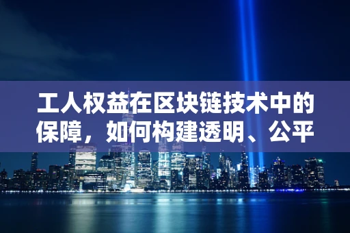 工人权益在区块链技术中的保障，如何构建透明、公平的劳动市场？