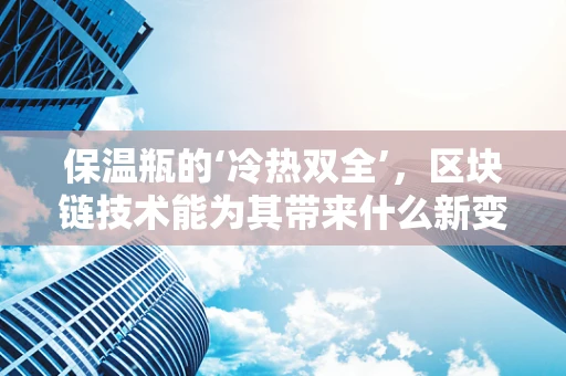 保温瓶的‘冷热双全’，区块链技术能为其带来什么新变革？