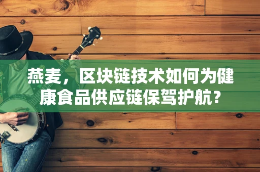 燕麦，区块链技术如何为健康食品供应链保驾护航？