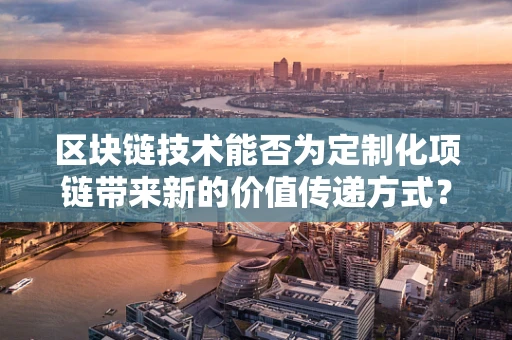 区块链技术能否为定制化项链带来新的价值传递方式？