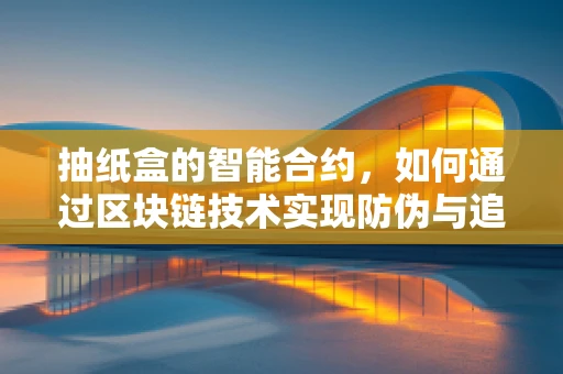 抽纸盒的智能合约，如何通过区块链技术实现防伪与追溯？