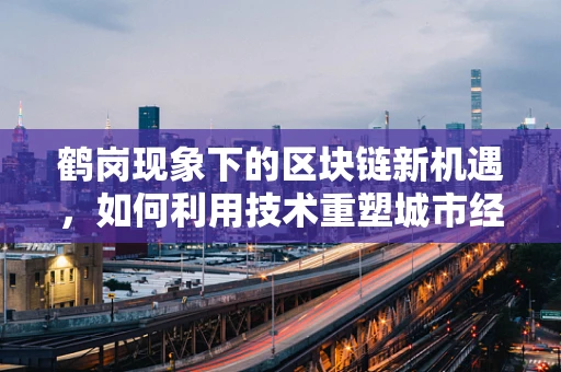 鹤岗现象下的区块链新机遇，如何利用技术重塑城市经济？