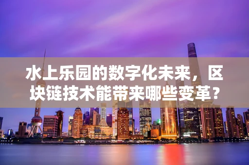 水上乐园的数字化未来，区块链技术能带来哪些变革？