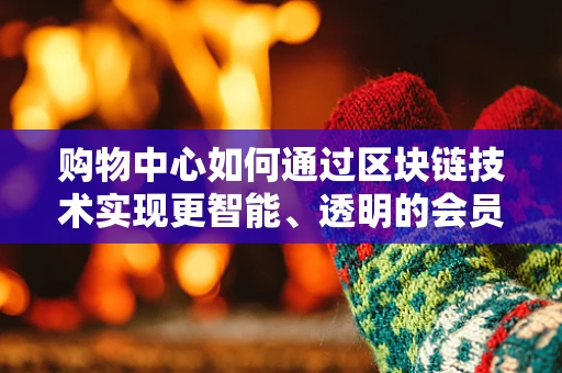 购物中心如何通过区块链技术实现更智能、透明的会员管理？