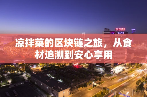凉拌菜的区块链之旅，从食材追溯到安心享用