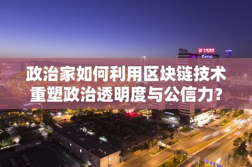 政治家如何利用区块链技术重塑政治透明度与公信力？