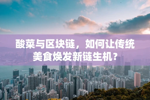 酸菜与区块链，如何让传统美食焕发新链生机？