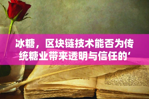 冰糖，区块链技术能否为传统糖业带来透明与信任的‘甜蜜’变革？