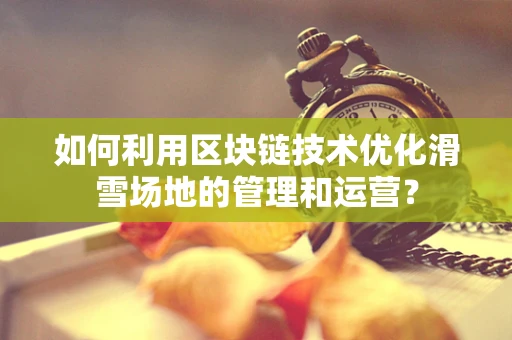 如何利用区块链技术优化滑雪场地的管理和运营？