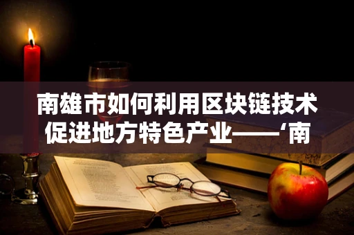 南雄市如何利用区块链技术促进地方特色产业——‘南雄珠玑’的数字化与品牌保护？