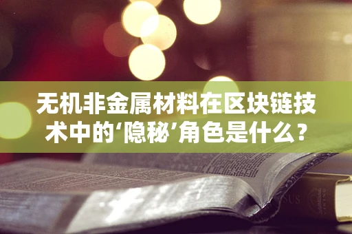 无机非金属材料在区块链技术中的‘隐秘’角色是什么？
